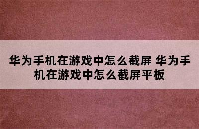 华为手机在游戏中怎么截屏 华为手机在游戏中怎么截屏平板